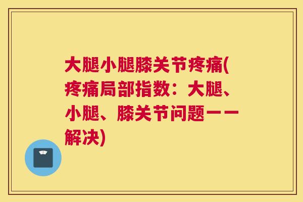 大腿小腿膝关节疼痛(疼痛局部指数:大腿、小腿、膝关节问题一一解决)