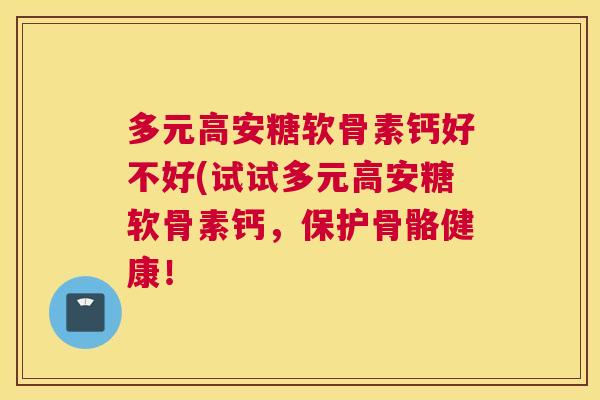 多元高安糖软骨素钙好不好(试试多元高安糖软骨素钙，保护骨骼健康！