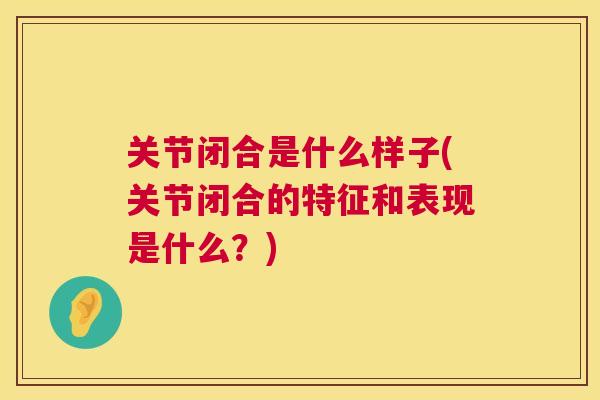 关节闭合是什么样子(关节闭合的特征和表现是什么？)