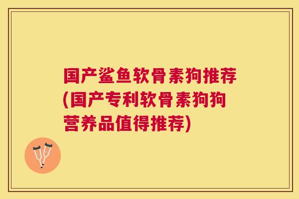国产鲨鱼软骨素狗推荐(国产专利软骨素狗狗营养品值得推荐)