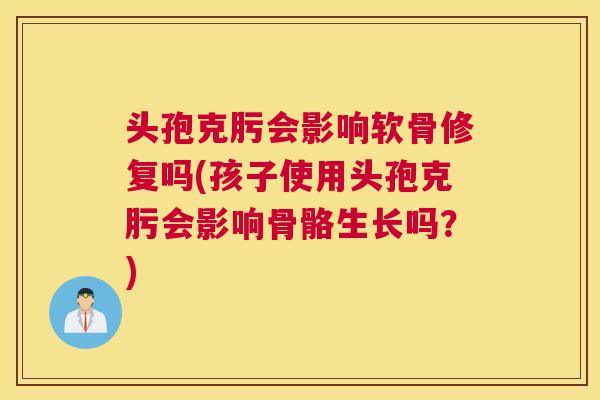 头孢克肟会影响软骨修复吗(孩子使用头孢克肟会影响骨骼生长吗？)