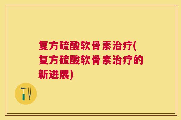 复方硫酸软骨素治疗(复方硫酸软骨素治疗的新进展)