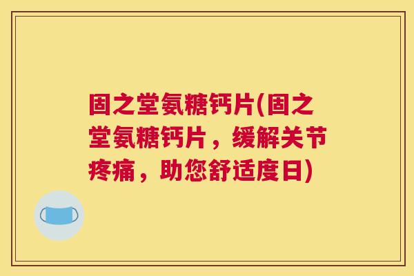 固之堂氨糖钙片(固之堂氨糖钙片，缓解关节疼痛，助您舒适度日)