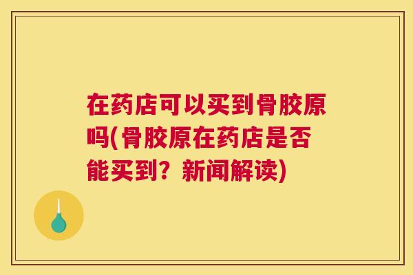 在药店可以买到骨胶原吗(骨胶原在药店是否能买到？新闻解读)