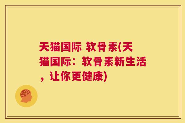 天猫国际 软骨素(天猫国际:软骨素新生活,让你更健康) 天猫国际 软骨素(天猫国际:软骨素新生活,让你更健康)