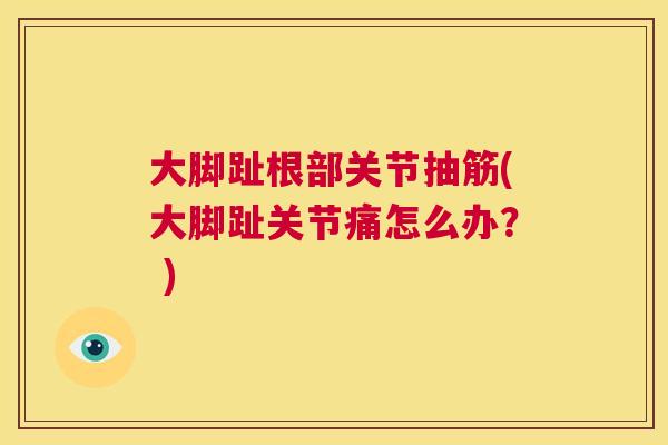 大脚趾根部关节抽筋(大脚趾关节痛怎么办？ )