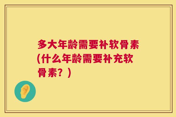 多大年龄需要补软骨素(什么年龄需要补充软骨素？)