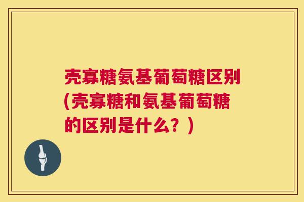壳寡糖氨基葡萄糖区别(壳寡糖和氨基葡萄糖的区别是什么？)