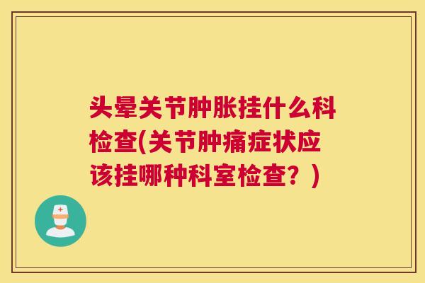 头晕关节肿胀挂什么科检查(关节肿痛症状应该挂哪种科室检查？)