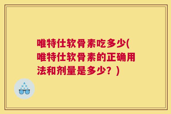 唯特仕软骨素吃多少(唯特仕软骨素的正确用法和剂量是多少？)
