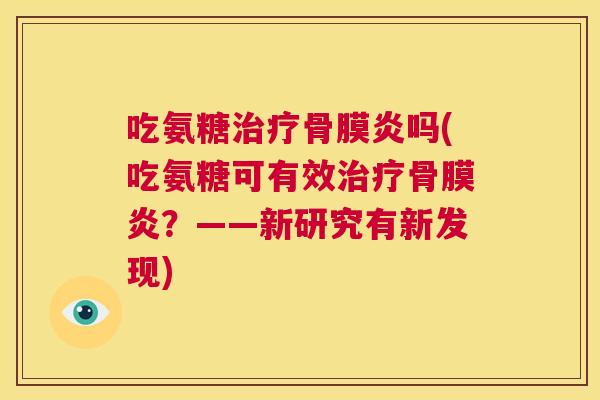 吃氨糖治疗骨膜炎吗(吃氨糖可有效治疗骨膜炎？——新研究有新发现)
