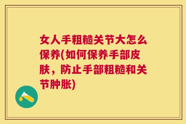 女人手粗糙关节大怎么保养(如何保养手部皮肤，防止手部粗糙和关节肿胀)