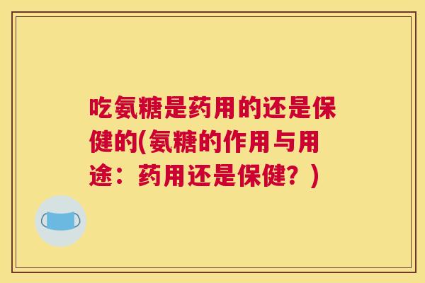 吃氨糖是药用的还是保健的(氨糖的作用与用途：药用还是保健？)