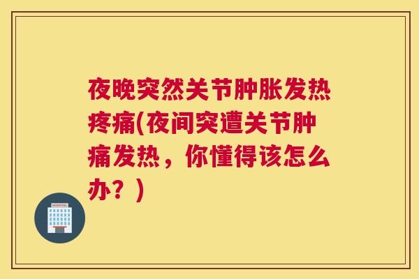 夜晚突然关节肿胀发热疼痛(夜间突遭关节肿痛发热，你懂得该怎么办？)