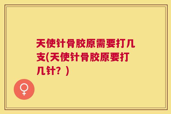天使针骨胶原需要打几支(天使针骨胶原要打几针?)