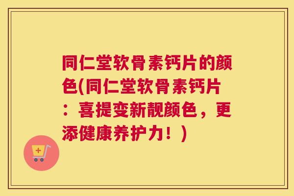 同仁堂软骨素钙片的颜色(同仁堂软骨素钙片：喜提变新靓颜色，更添健康养护力！)