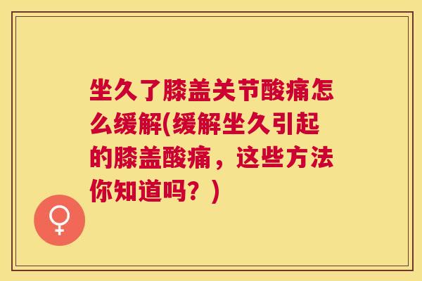 坐久了膝盖关节酸痛怎么缓解(缓解坐久引起的膝盖酸痛，这些方法你知道吗？)