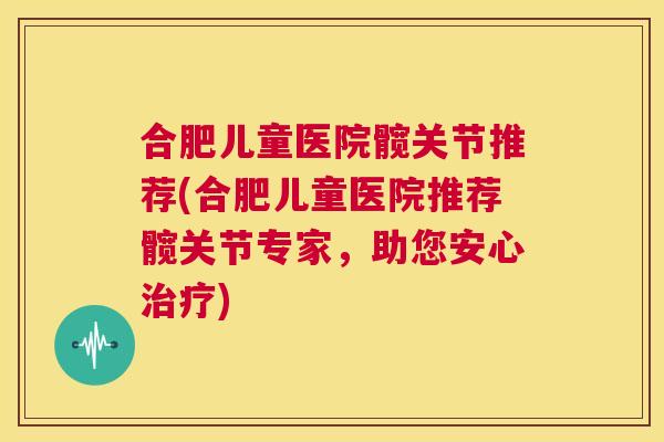合肥儿童医院髋关节推荐(合肥儿童医院推荐髋关节专家，助您安心治疗)