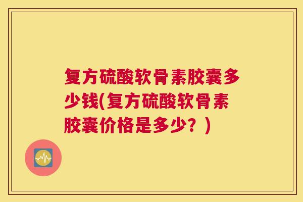 复方硫酸软骨素胶囊多少钱(复方硫酸软骨素胶囊价格是多少？)