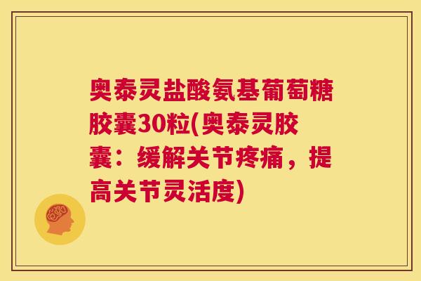 奥泰灵盐酸氨基葡萄糖胶囊30粒(奥泰灵胶囊：缓解关节疼痛，提高关节灵活度)