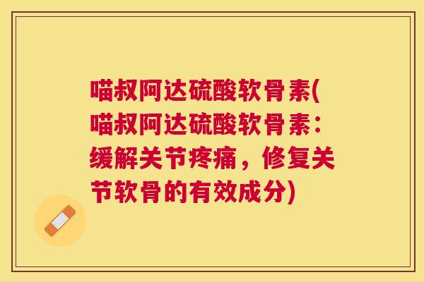 喵叔阿达硫酸软骨素(喵叔阿达硫酸软骨素：缓解关节疼痛，修复关节软骨的有效成分)