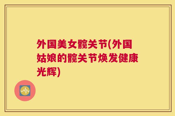 外国美女髋关节(外国姑娘的髋关节焕发健康光辉)