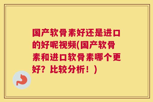 国产软骨素好还是进口的好呢视频(国产软骨素和进口软骨素哪个更好?比较分析!)