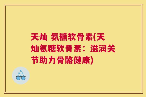 天灿 氨糖软骨素(天灿氨糖软骨素：滋润关节助力骨骼健康)