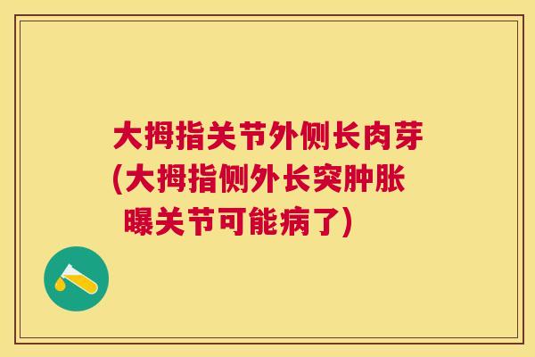 大拇指关节外侧长肉芽(大拇指侧外长突肿胀 曝关节可能病了)