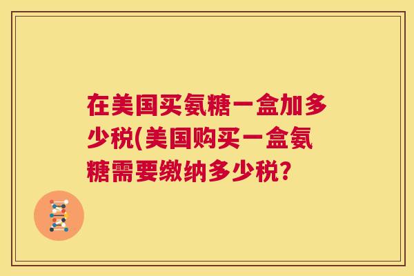 在美国买氨糖一盒加多少税(美国购买一盒氨糖需要缴纳多少税？