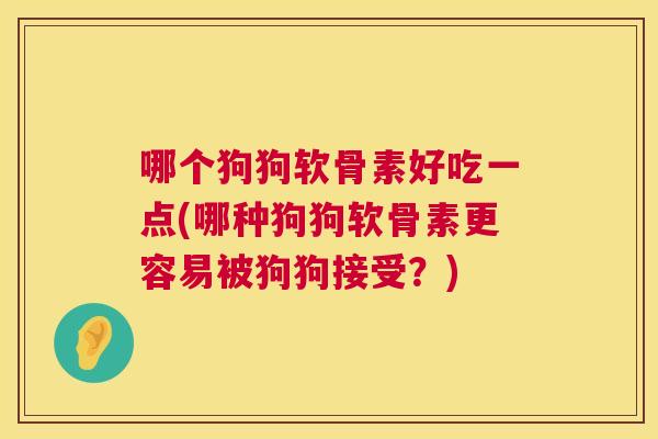 哪个狗狗软骨素好吃一点(哪种狗狗软骨素更容易被狗狗接受？)