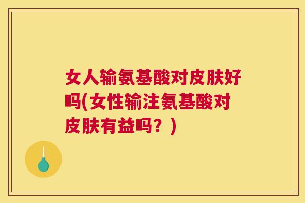 女人输氨基酸对皮肤好吗(女性输注氨基酸对皮肤有益吗？)