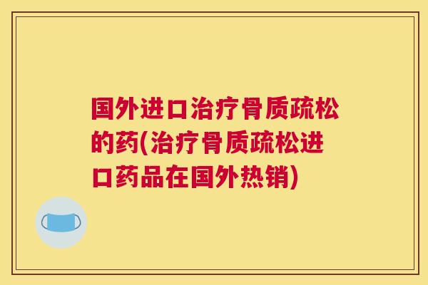 国外进口治疗骨质疏松的药(治疗骨质疏松进口药品在国外热销)