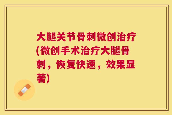大腿关节骨刺微创治疗(微创手术治疗大腿骨刺，恢复快速，效果显著)