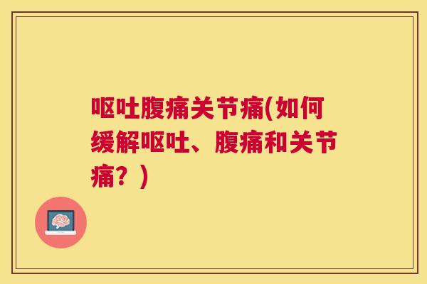 呕吐腹痛关节痛(如何缓解呕吐、腹痛和关节痛？)