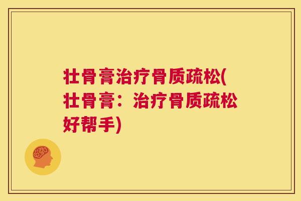壮骨膏治疗骨质疏松(壮骨膏：治疗骨质疏松好帮手)