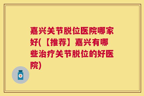 嘉兴关节脱位医院哪家好(【推荐】嘉兴有哪些治疗关节脱位的好医院)