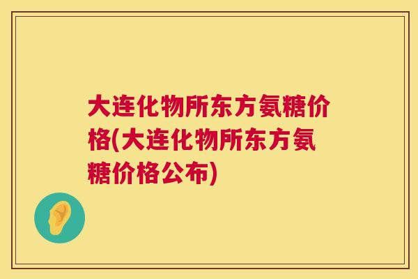 大连化物所东方氨糖价格(大连化物所东方氨糖价格公布)