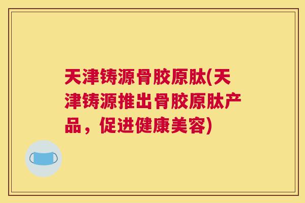 天津铸源骨胶原肽(天津铸源推出骨胶原肽产品，促进健康美容)