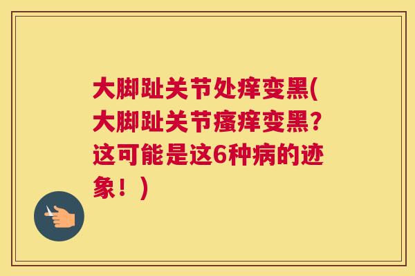 大脚趾关节处痒变黑(大脚趾关节瘙痒变黑？这可能是这6种病的迹象！)