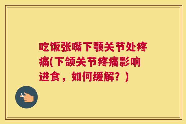 吃饭张嘴下颚关节处疼痛(下颌关节疼痛影响进食，如何缓解？)