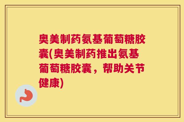 奥美制药氨基葡萄糖胶囊(奥美制药推出氨基葡萄糖胶囊,帮助关节健康) 奥美制药氨基葡萄糖胶囊(奥美制药推出氨基葡萄糖胶囊,帮助关节健康)