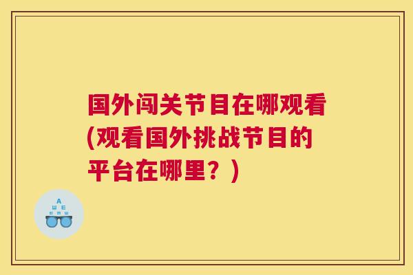 国外闯关节目在哪观看(观看国外挑战节目的平台在哪里？)