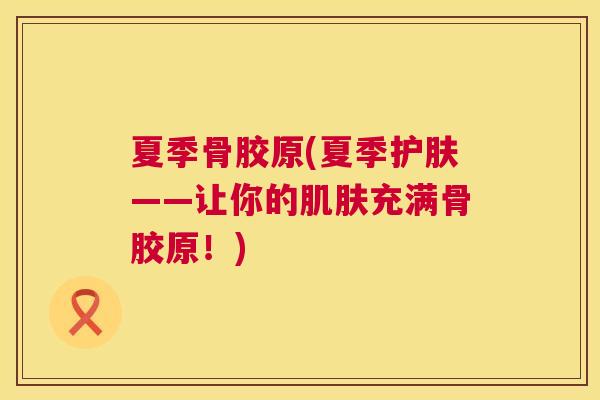 夏季骨胶原(夏季护肤——让你的肌肤充满骨胶原！)