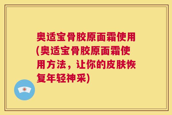 奥适宝骨胶原面霜使用(奥适宝骨胶原面霜使用方法，让你的皮肤恢复年轻神采)