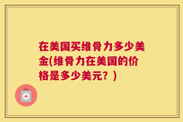 在美国买维骨力多少美金(维骨力在美国的价格是多少美元？)