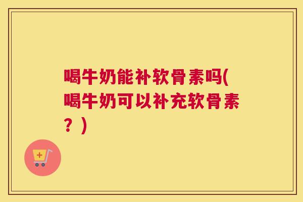喝牛奶能补软骨素吗(喝牛奶可以补充软骨素？)