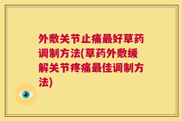 外敷关节止痛最好草药调制方法(草药外敷缓解关节疼痛最佳调制方法)