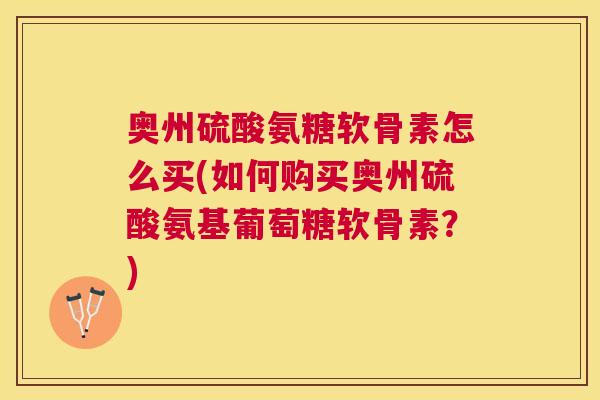奥州硫酸氨糖软骨素怎么买(如何购买奥州硫酸氨基葡萄糖软骨素？)