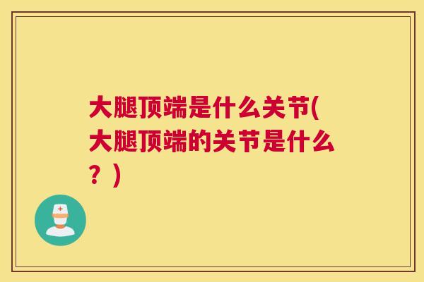 大腿顶端是什么关节(大腿顶端的关节是什么？)